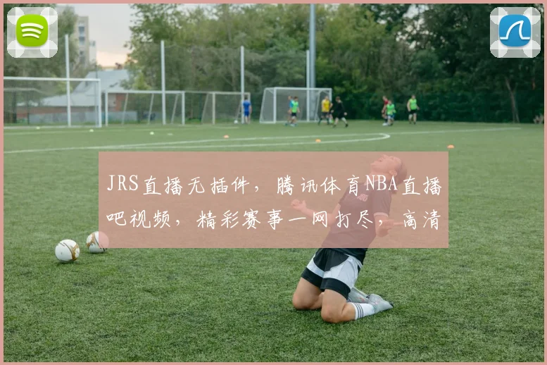 JRS直播无插件，腾讯体育NBA直播吧视频，精彩赛事一网打尽，高清流畅，不容错过