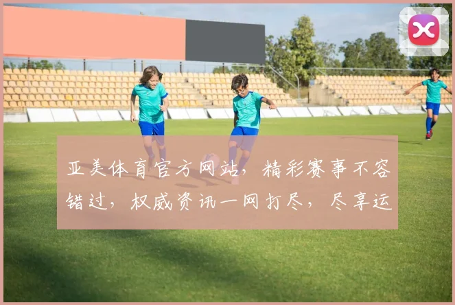亚美体育官方网站，精彩赛事不容错过，权威资讯一网打尽，尽享运动盛宴