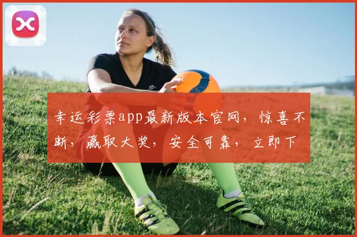 幸运彩票app最新版本官网，惊喜不断，赢取大奖，安全可靠，立即下载体验