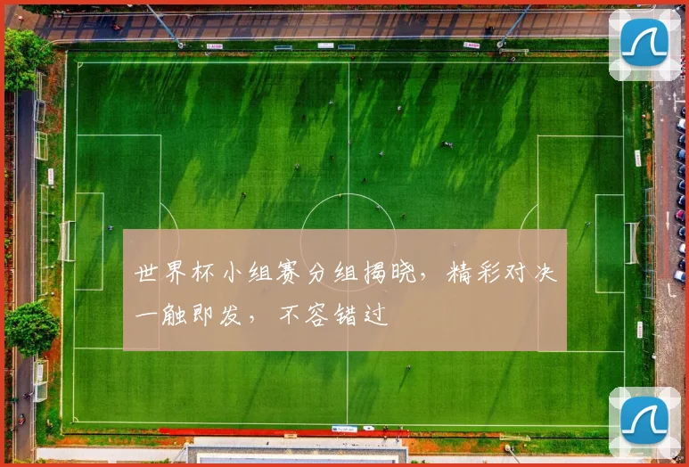 世界杯小组赛分组揭晓，精彩对决一触即发，不容错过