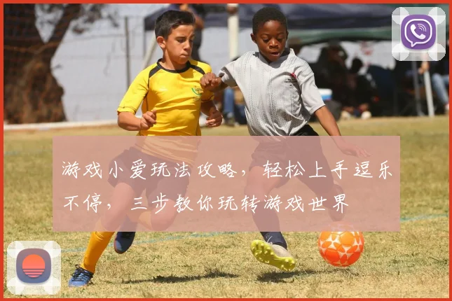 游戏小爱玩法攻略，轻松上手逗乐不停，三步教你玩转游戏世界