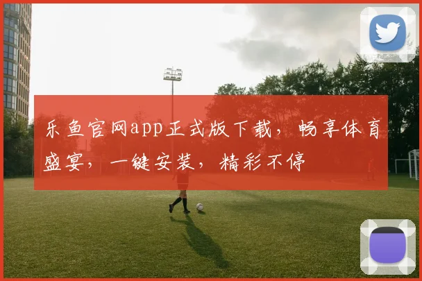 乐鱼官网app正式版下载，畅享体育盛宴，一键安装，精彩不停