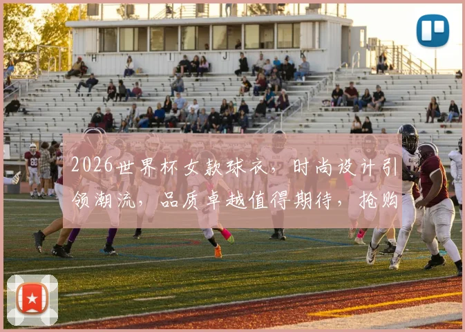 2026世界杯女款球衣，时尚设计引领潮流，品质卓越值得期待，抢购必备