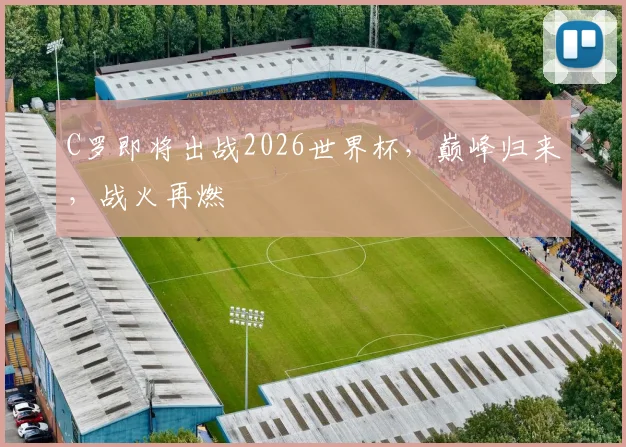 C罗即将出战2026世界杯，巅峰归来，战火再燃
