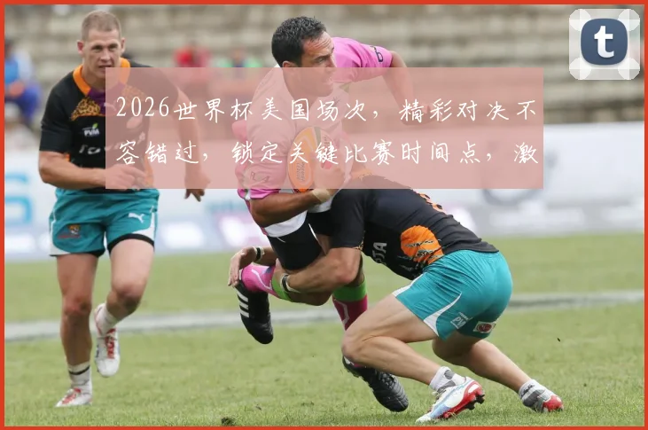 2026世界杯美国场次，精彩对决不容错过，锁定关键比赛时间点，激情四溢