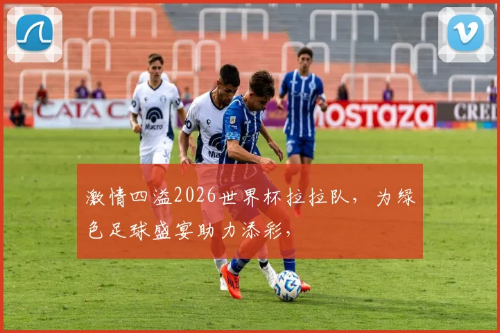 激情四溢2026世界杯拉拉队，为绿色足球盛宴助力添彩，