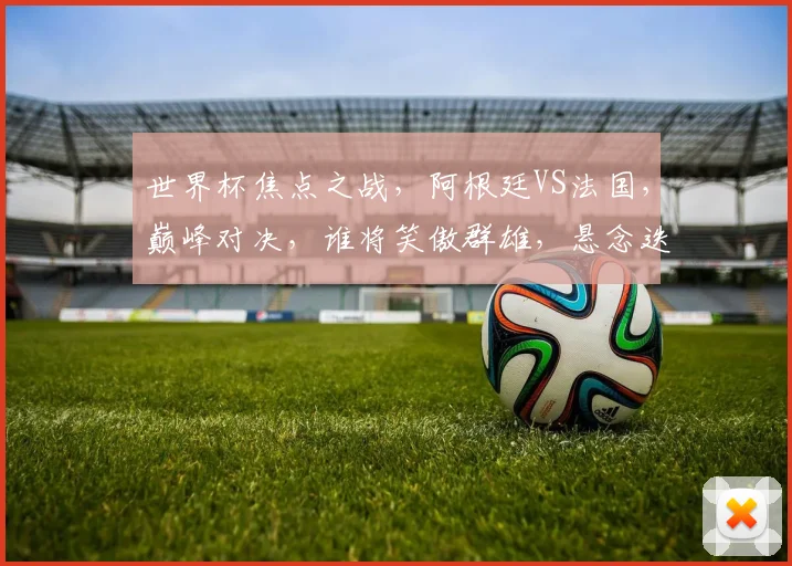 世界杯焦点之战，阿根廷VS法国，巅峰对决，谁将笑傲群雄，悬念迭起，一触即发