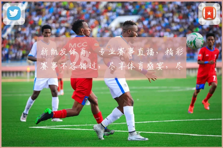 新凯发体育，专业赛事直播，精彩赛事不容错过，尽享体育盛宴，尽在新凯发