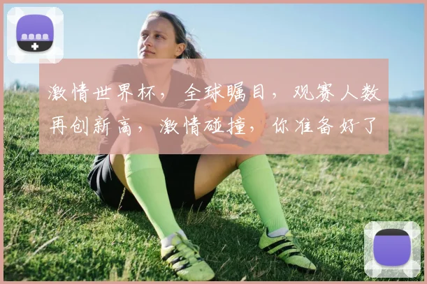 激情世界杯，全球瞩目，观赛人数再创新高，激情碰撞，你准备好了吗