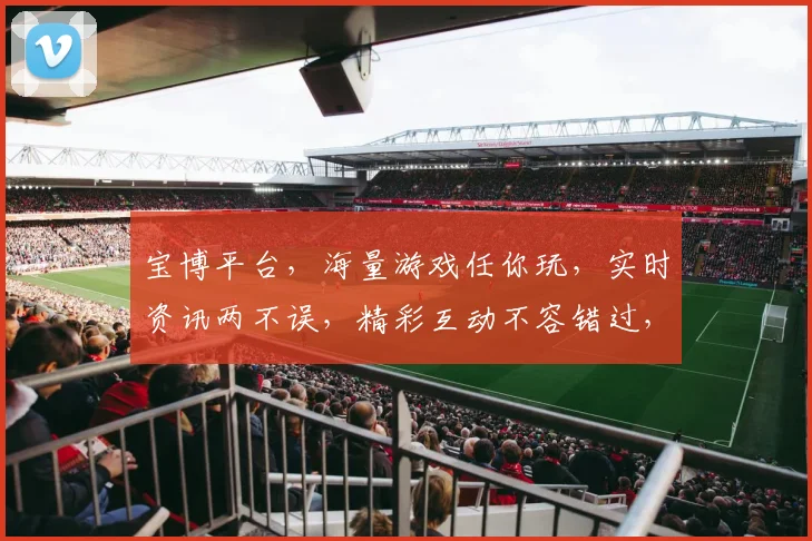 宝博平台，海量游戏任你玩，实时资讯两不误，精彩互动不容错过，尽在宝博世界