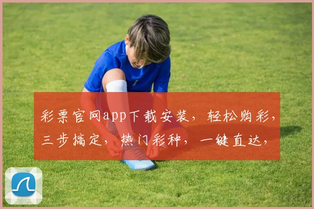 彩票官网app下载安装，轻松购彩，三步搞定，热门彩种，一键直达，安全可靠，快来体验